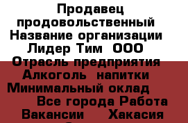 Продавец продовольственный › Название организации ­ Лидер Тим, ООО › Отрасль предприятия ­ Алкоголь, напитки › Минимальный оклад ­ 27 800 - Все города Работа » Вакансии   . Хакасия респ.,Саяногорск г.